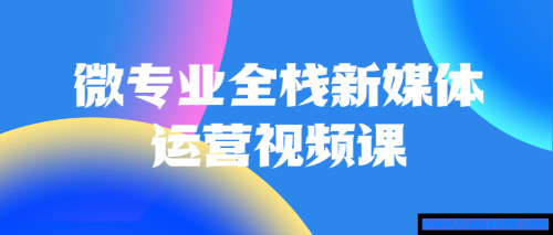 微专业全栈新媒体运营视频课